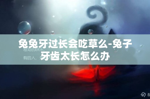 兔兔牙過長會吃草么-兔子牙齒太長怎么辦