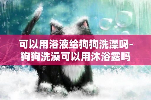 可以用浴液給狗狗洗澡嗎-狗狗洗澡可以用沐浴露嗎