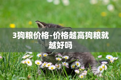 3狗糧價格-價格越高狗糧就越好嗎