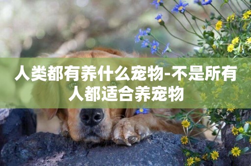 人類都有養什么寵物-不是所有人都適合養寵物