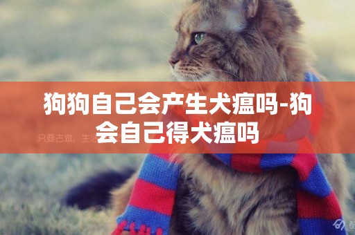 狗狗自己會產生犬瘟嗎-狗會自己得犬瘟嗎