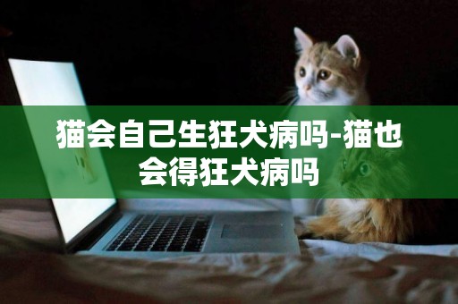 貓會自己生狂犬病嗎-貓也會得狂犬病嗎