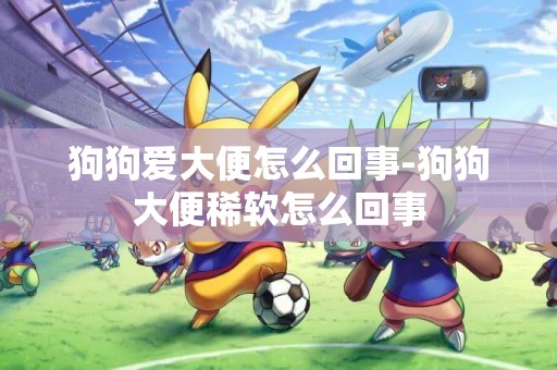狗狗愛大便怎么回事-狗狗大便稀軟怎么回事