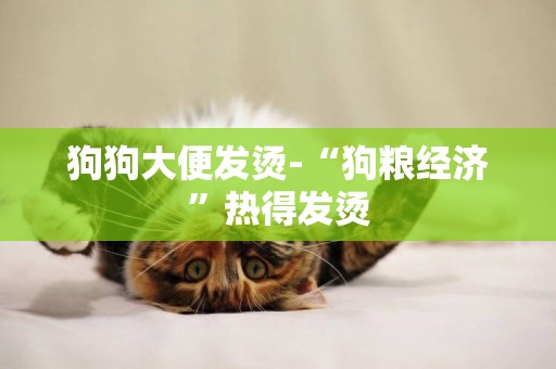 狗狗大便發燙-“狗糧經濟”熱得發燙