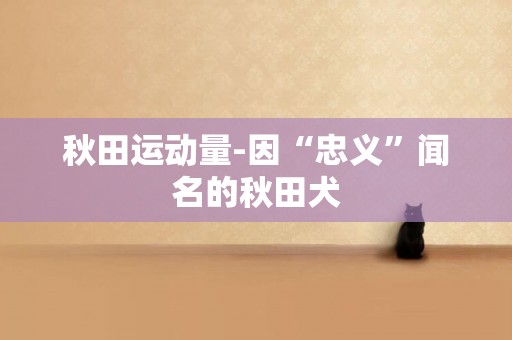 秋田運動量-因“忠義”聞名的秋田犬