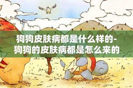 狗狗皮膚病都是什么樣的-狗狗的皮膚病都是怎么來的