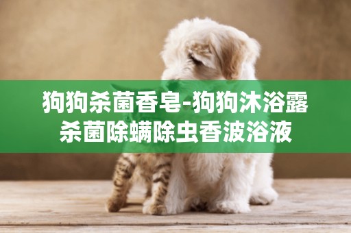 狗狗殺菌香皂-狗狗沐浴露殺菌除螨除蟲香波浴液