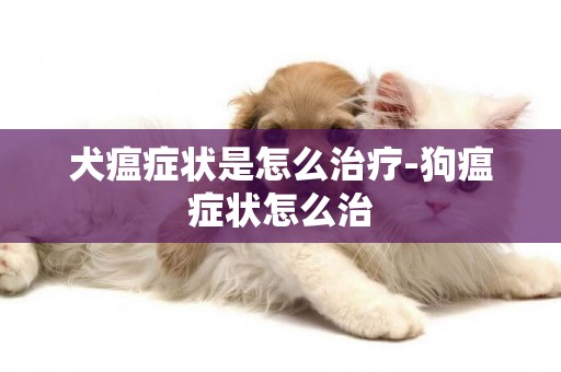 犬瘟癥狀是怎么治療-狗瘟癥狀怎么治