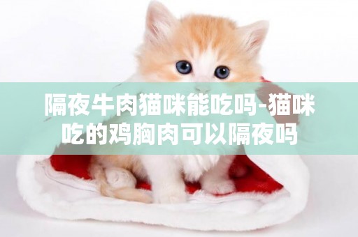 隔夜牛肉貓咪能吃嗎-貓咪吃的雞胸肉可以隔夜嗎