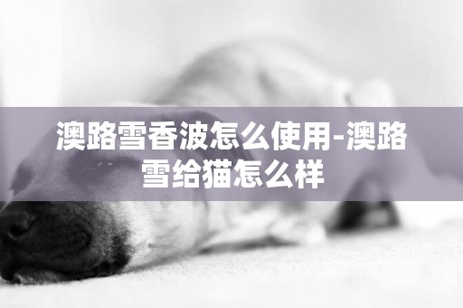澳路雪香波怎么使用-澳路雪給貓怎么樣