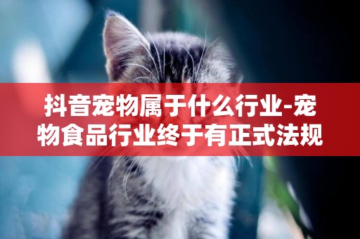 抖音寵物屬于什么行業-寵物食品行業終于有正式法規了
