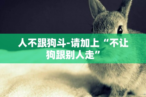 人不跟狗斗-請加上“不讓狗跟別人走”