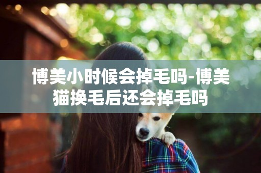 博美小時候會掉毛嗎-博美貓換毛后還會掉毛嗎