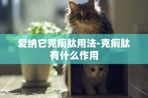 愛納它克痢肽用法-克痢肽有什么作用