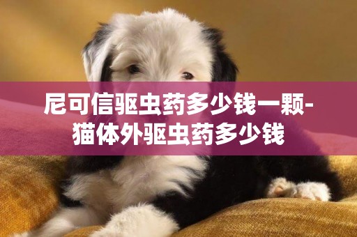 尼可信驅蟲藥多少錢一顆-貓體外驅蟲藥多少錢