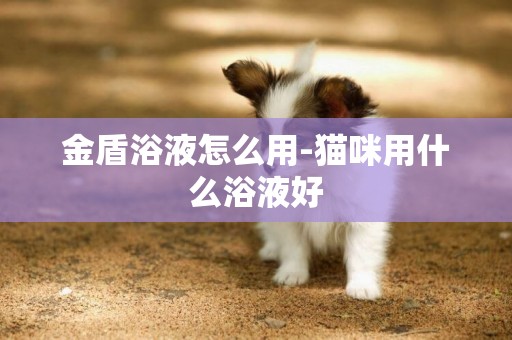 金盾浴液怎么用-貓咪用什么浴液好