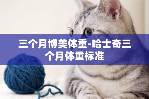 三個月博美體重-哈士奇三個月體重標準