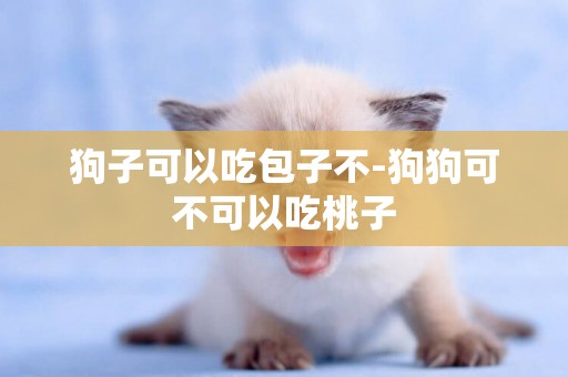 狗子可以吃包子不-狗狗可不可以吃桃子