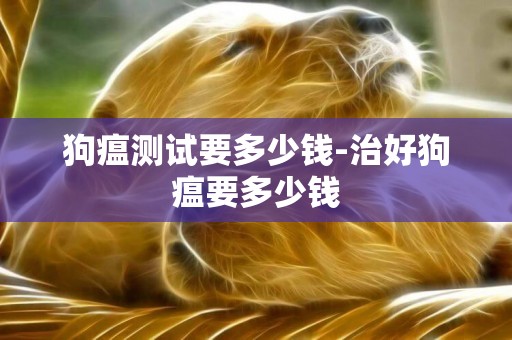 狗瘟測試要多少錢-治好狗瘟要多少錢