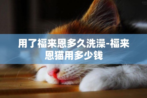 用了福來恩多久洗澡-福來恩貓用多少錢