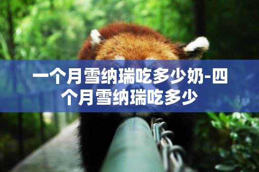 一個月雪納瑞吃多少奶-四個月雪納瑞吃多少