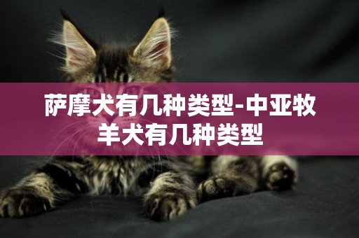 薩摩犬有幾種類型-中亞牧羊犬有幾種類型