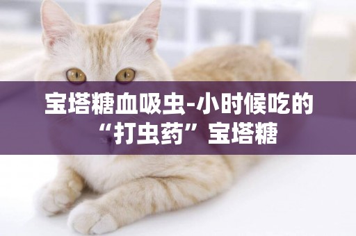 寶塔糖血吸蟲-小時候吃的“打蟲藥”寶塔糖