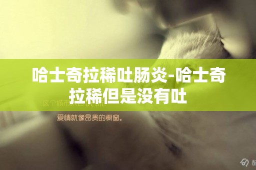 哈士奇拉稀吐腸炎-哈士奇拉稀但是沒有吐