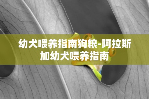 幼犬喂養指南狗糧-阿拉斯加幼犬喂養指南