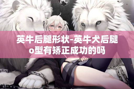 英牛后腿形狀-英牛犬后腿o型有矯正成功的嗎
