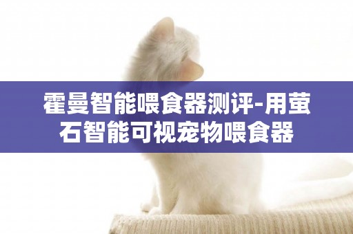 霍曼智能喂食器測評-用螢石智能可視寵物喂食器