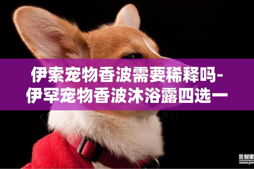 伊索寵物香波需要稀釋嗎-伊罕寵物香波沐浴露四選一