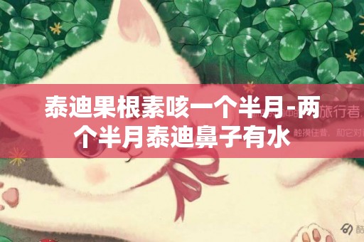 泰迪果根素咳一個半月-兩個半月泰迪鼻子有水