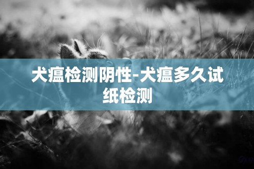 犬瘟檢測陰性-犬瘟多久試紙檢測