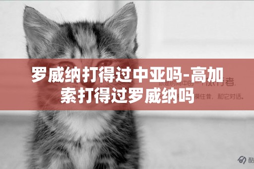 羅威納打得過中亞嗎-高加索打得過羅威納嗎