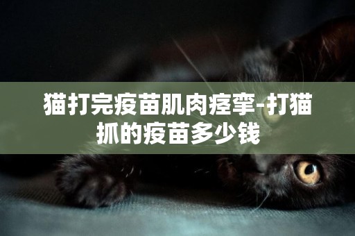 貓打完疫苗肌肉痙攣-打貓抓的疫苗多少錢