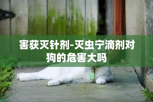 害獲滅針劑-滅蟲寧滴劑對狗的危害大嗎