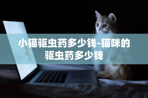小貓驅蟲藥多少錢-貓咪的驅蟲藥多少錢
