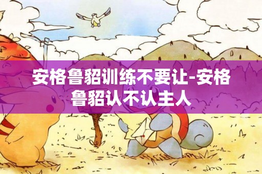 安格魯貂訓練不要讓-安格魯貂認不認主人