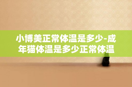小博美正常體溫是多少-成年貓體溫是多少正常體溫