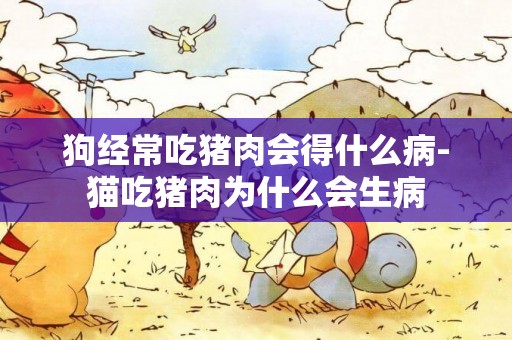 狗經常吃豬肉會得什么病-貓吃豬肉為什么會生病