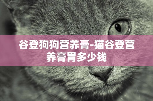 谷登狗狗營養膏-貓谷登營養膏胃多少錢