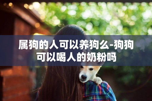 屬狗的人可以養狗么-狗狗可以喝人的奶粉嗎