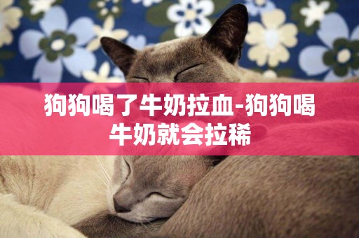 狗狗喝了牛奶拉血-狗狗喝牛奶就會拉稀