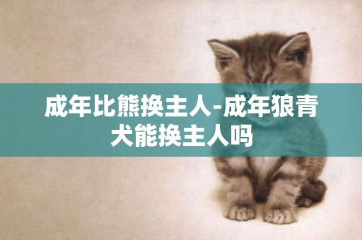 成年比熊換主人-成年狼青犬能換主人嗎