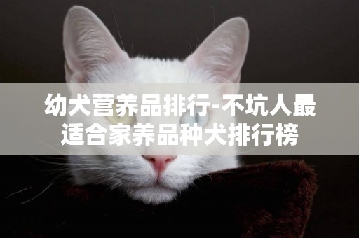 幼犬營養品排行-不坑人最適合家養品種犬排行榜