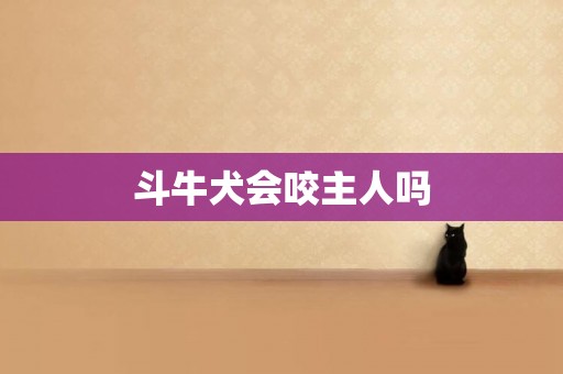 斗牛犬會咬主人嗎