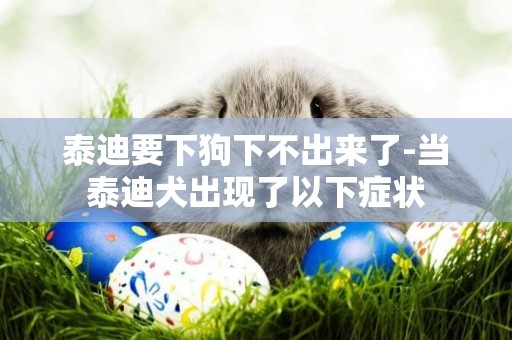 泰迪要下狗下不出來了-當泰迪犬出現了以下癥狀