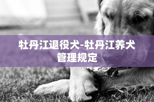 牡丹江退役犬-牡丹江養犬管理規定