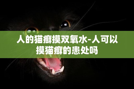 人的貓癬摸雙氧水-人可以摸貓癬的患處嗎